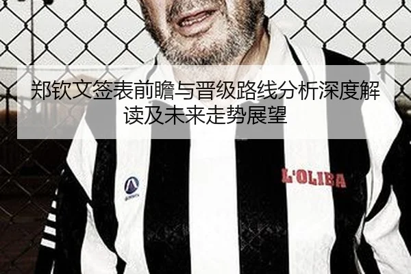 郑钦文签表前瞻与晋级路线分析深度解读及未来走势展望