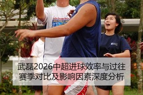 武磊2026中超进球效率与过往赛季对比及影响因素深度分析