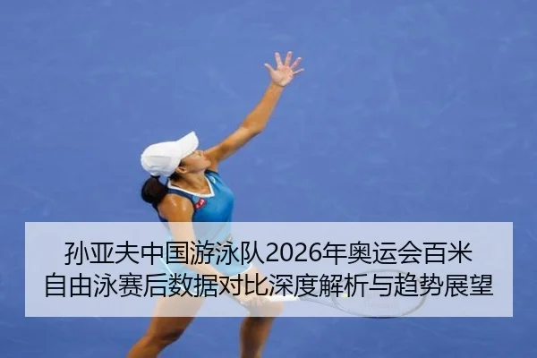 孙亚夫中国游泳队2026年奥运会百米自由泳赛后数据对比深度解析与趋势展望