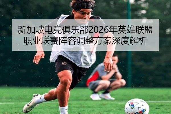 新加坡电竞俱乐部2026年英雄联盟职业联赛阵容调整方案深度解析